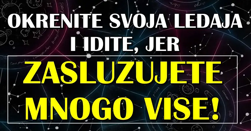 OKRENITE LEDJA i IDITE: Ako te RODJENI u OVIM znacima, znajte da ZASLUZUJETE BOLJE od onog sto sada imate!