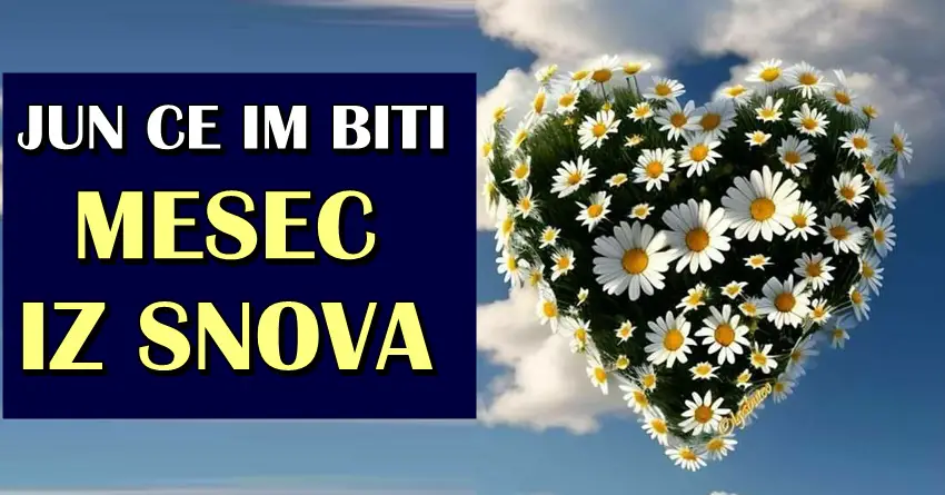 JUN ce biti MESEC iz SNOVA, jer ce OVA CETIRI znaka tada BITI ZAPROSENA ili SRESTI LJUBAV SVOG ZIVOTA!