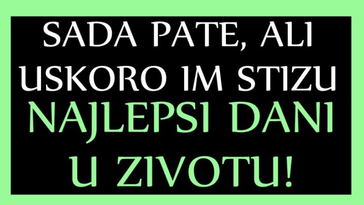 Sada PATE i OCAJAVAJU, ZADNJI DANI JULA ce OVIM znacima biti NAJLEPSI DANI u celom ZIVOTU!