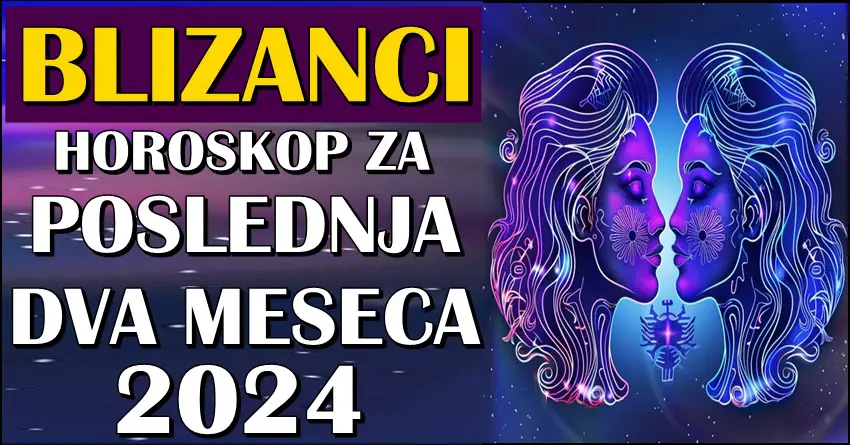 BLIZANCI – Horoskop za POSLEDNJA DVA MESECA 2024.! Uverićete se da čuda postoje